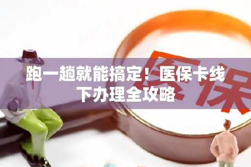跑一趟就能搞定！医保卡线下办理全攻略