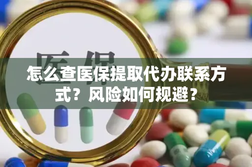 怎么查医保提取代办联系方式？风险如何规避？